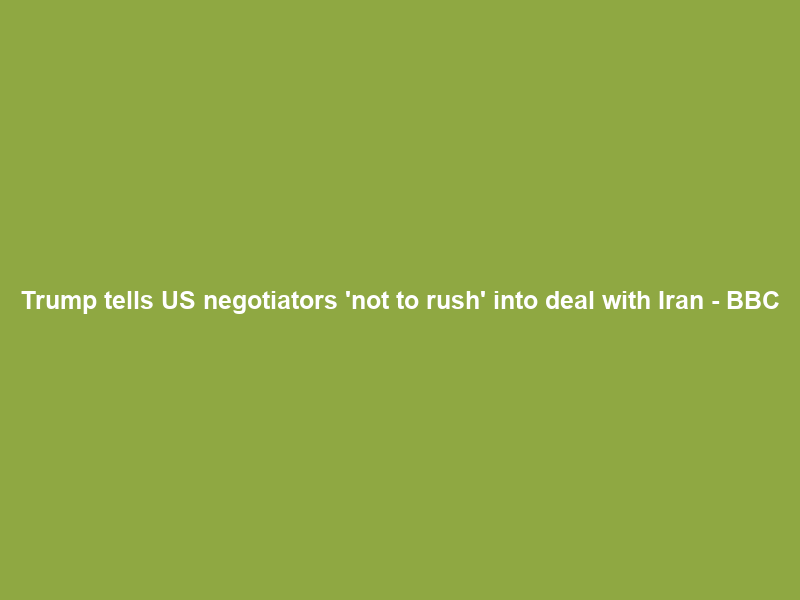 Trump tells US negotiators ‘not to rush’ into deal with Iran – BBC