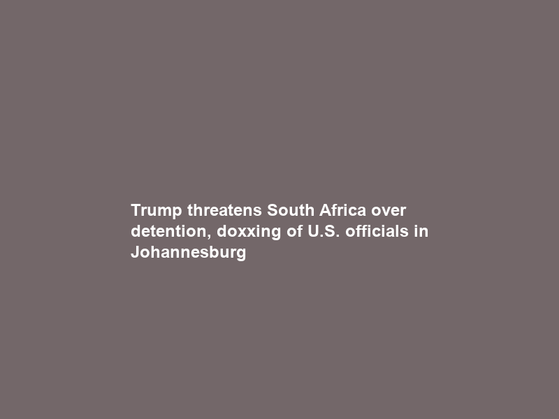 Trump threatens South Africa over detention, doxxing of U.S. officials in Johannesburg