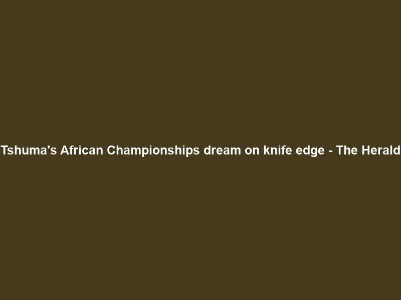 Tshuma’s African Championships dream on knife edge – The Herald
