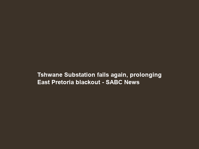Tshwane Substation fails again, prolonging East Pretoria blackout – SABC News