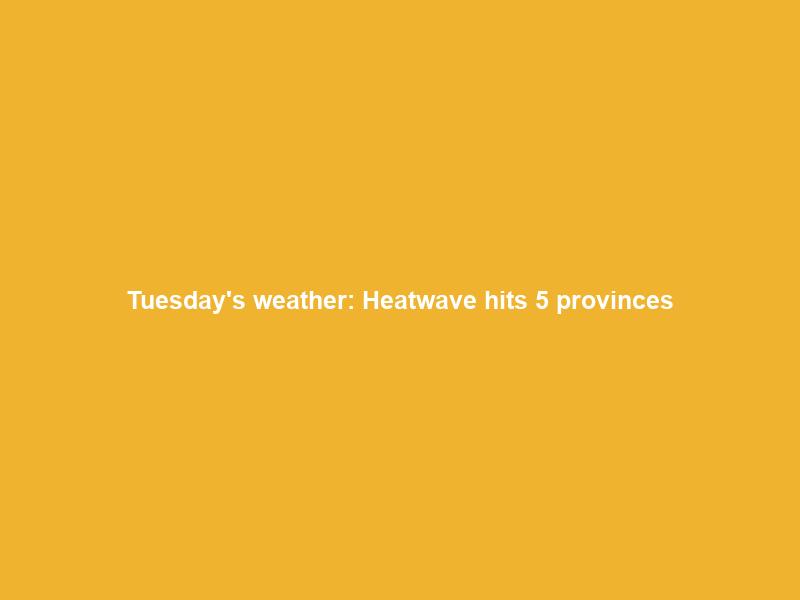 Tuesday’s weather: Heatwave hits 5 provinces; disruptive rain warning for some parts