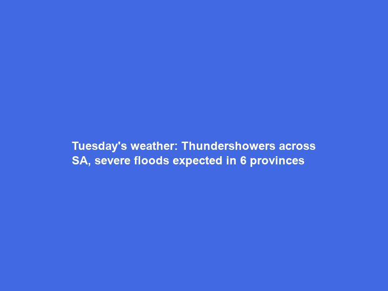 Tuesday’s weather: Thundershowers across SA, severe floods expected in 6 provinces