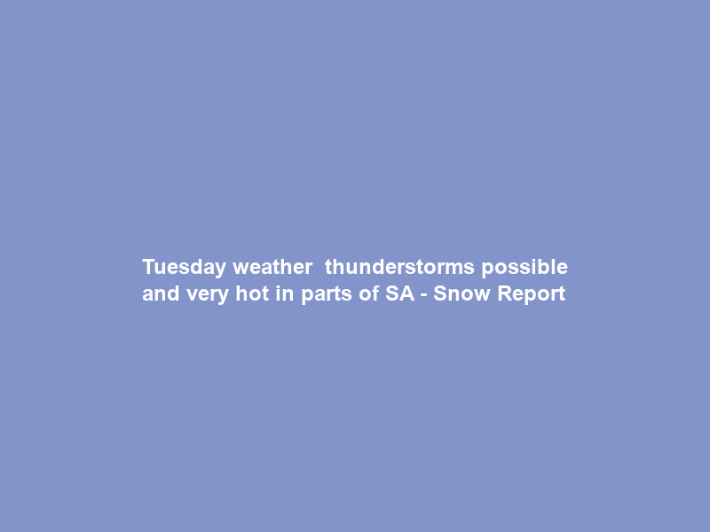 Tuesday weather – thunderstorms possible and very hot in parts of SA – Snow Report