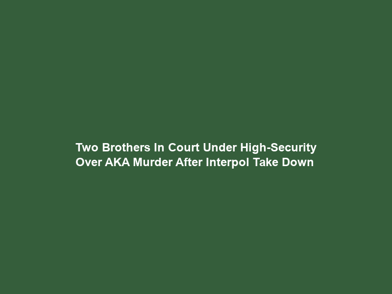 Two Brothers In Court Under High-Security Over AKA Murder After Interpol Take Down