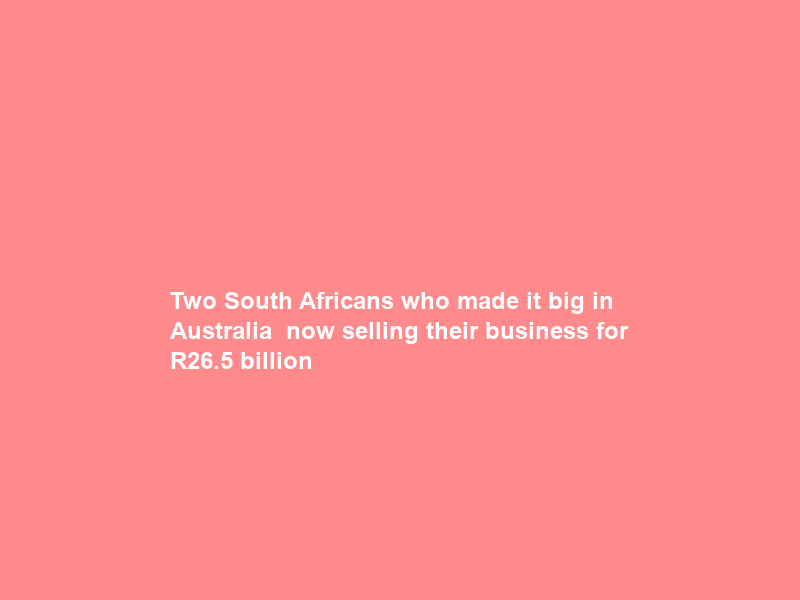 Two South Africans who made it big in Australia – now selling their business for R26.5 billion