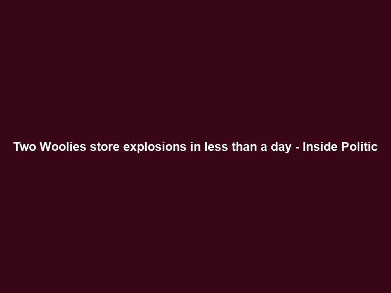 Two Woolies store explosions in less than a day – Inside Politic