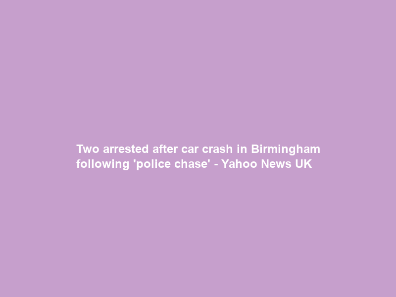 Two arrested after car crash in Birmingham following ‘police chase’ – Yahoo News UK