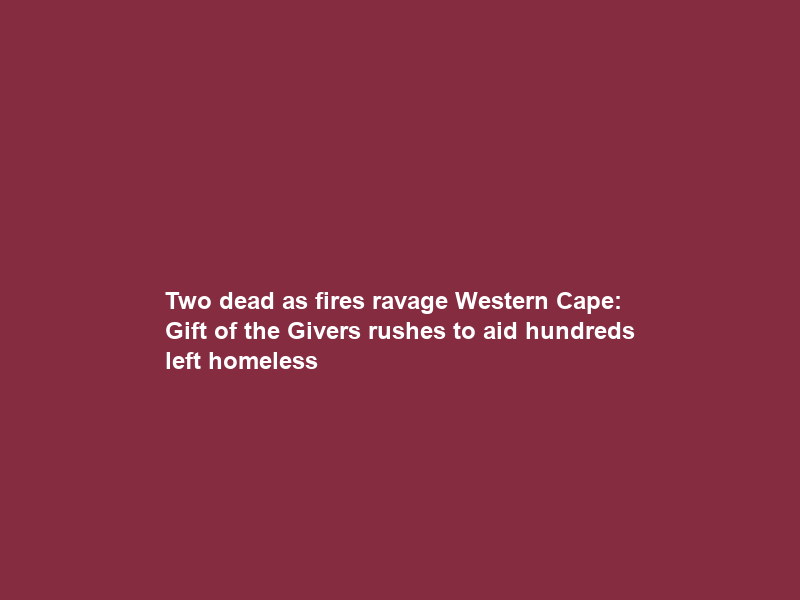 Two dead as fires ravage Western Cape: Gift of the Givers rushes to aid hundreds left homeless