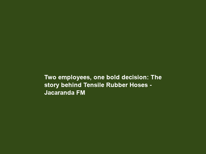Two employees, one bold decision: The story behind Tensile Rubber Hoses – Jacaranda FM