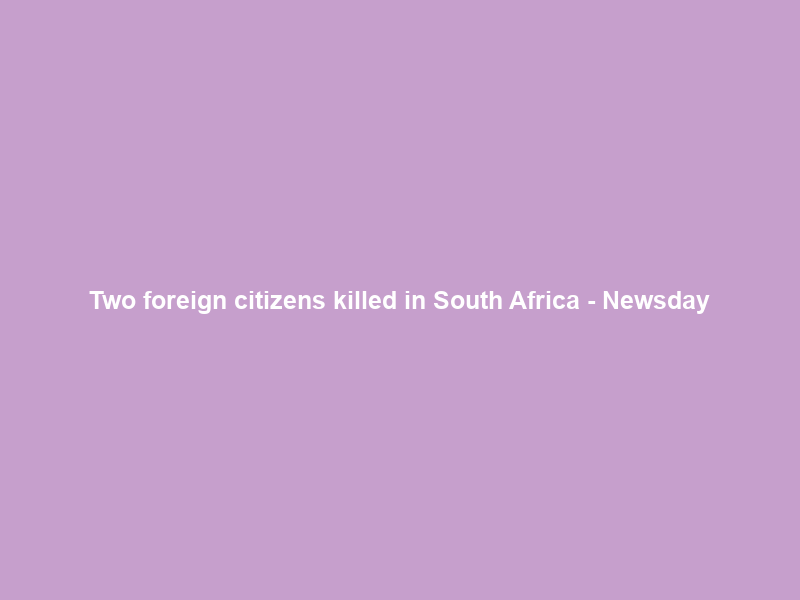 Two foreign citizens killed in South Africa – Newsday