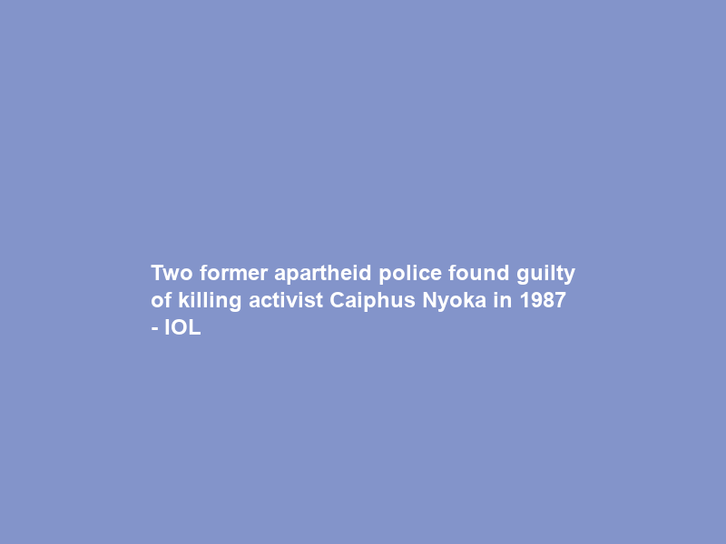Two former apartheid police found guilty of killing activist Caiphus Nyoka in 1987 – IOL