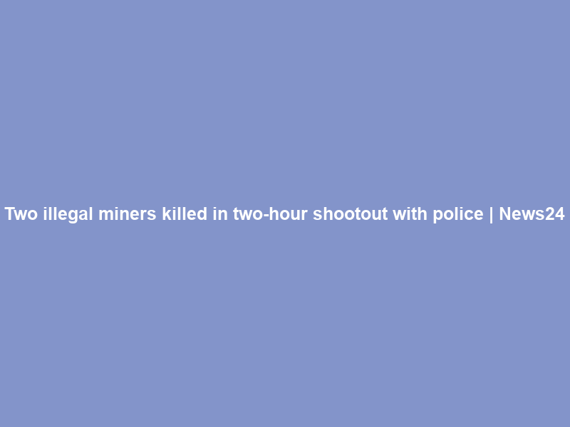 Two illegal miners killed in two-hour shootout with police | News24
