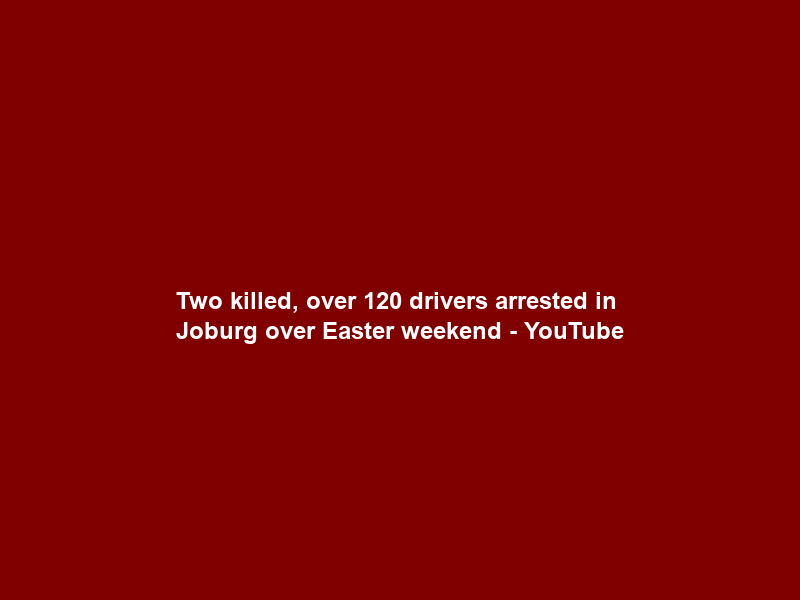 Two killed, over 120 drivers arrested in Joburg over Easter weekend – YouTube