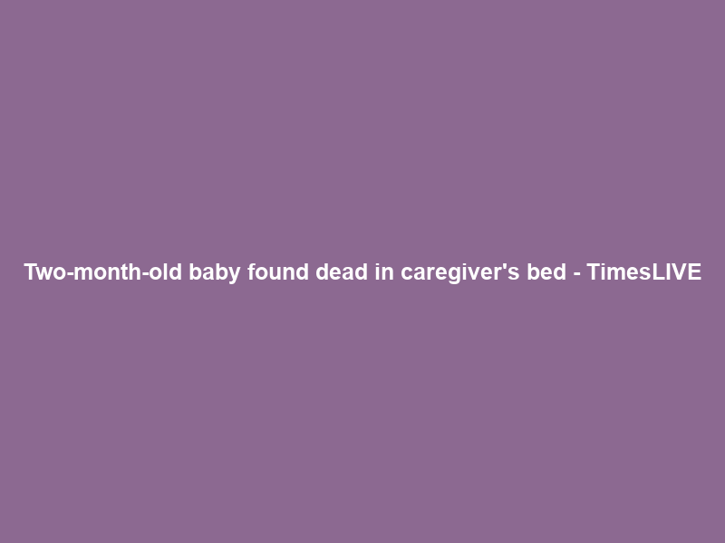 Two-month-old baby found dead in caregiver’s bed – TimesLIVE