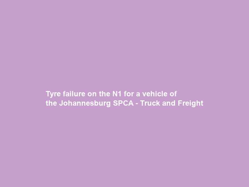 Tyre failure on the N1 for a vehicle of the Johannesburg SPCA – Truck and Freight
