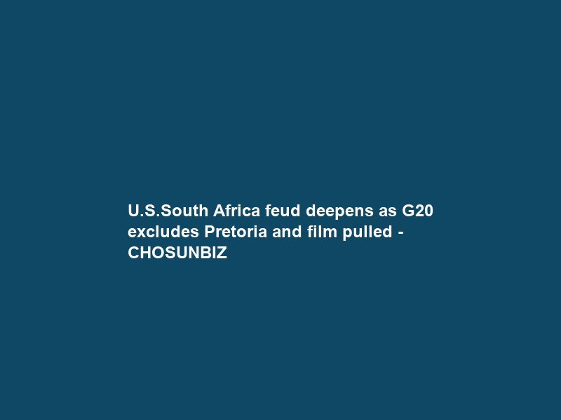 U.S.–South Africa feud deepens as G20 excludes Pretoria and film pulled – CHOSUNBIZ