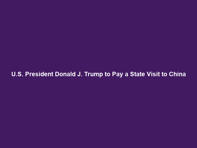 U.S. President Donald J. Trump to Pay a State Visit to China