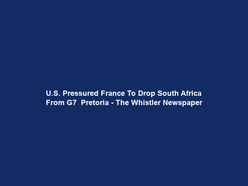 U.S. Pressured France To Drop South Africa From G7 – Pretoria – The Whistler Newspaper