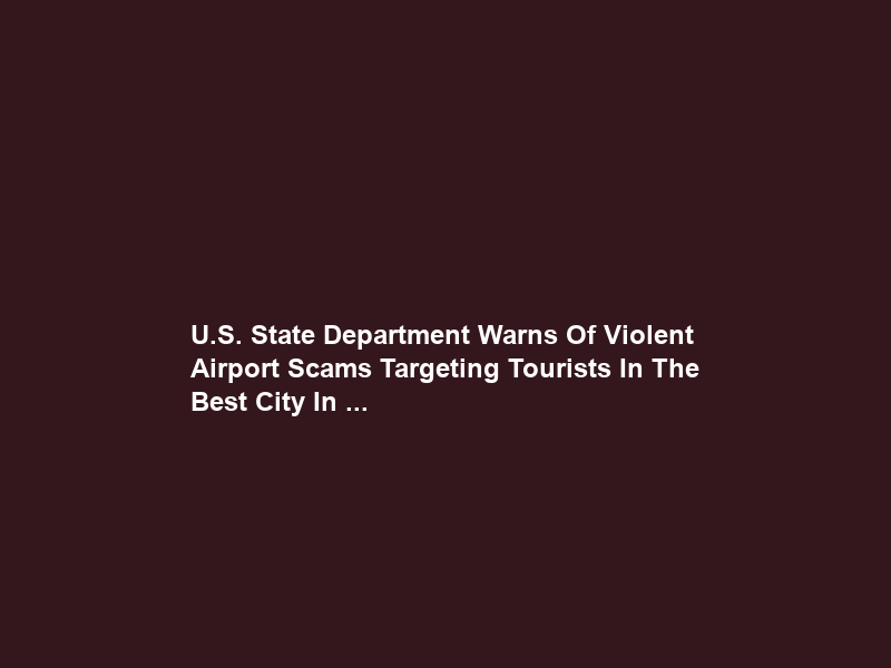 U.S. State Department Warns Of Violent Airport Scams Targeting Tourists In The “Best City In …