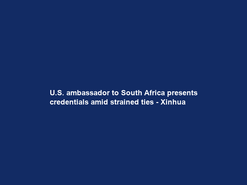 U.S. ambassador to South Africa presents credentials amid strained ties – Xinhua