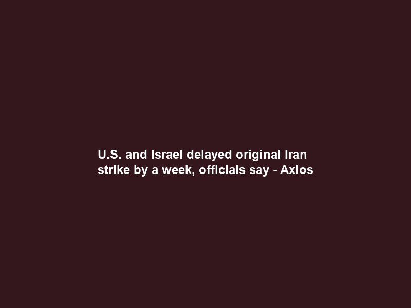 U.S. and Israel delayed original Iran strike by a week, officials say – Axios