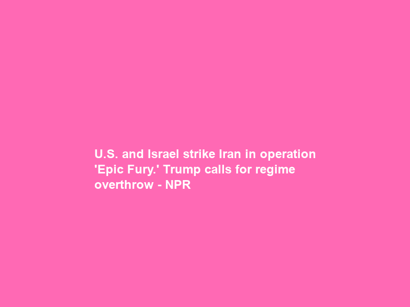 U.S. and Israel strike Iran in operation ‘Epic Fury.’ Trump calls for regime overthrow – NPR