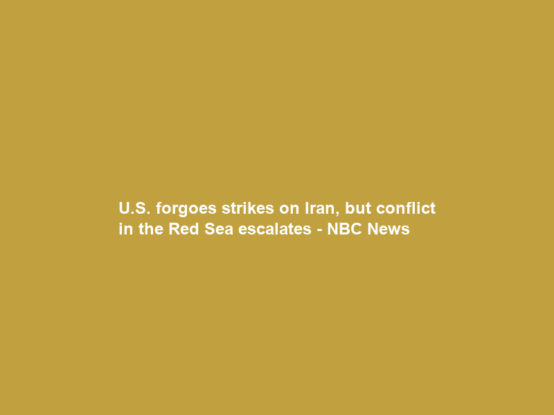 U.S. forgoes strikes on Iran, but conflict in the Red Sea escalates – NBC News