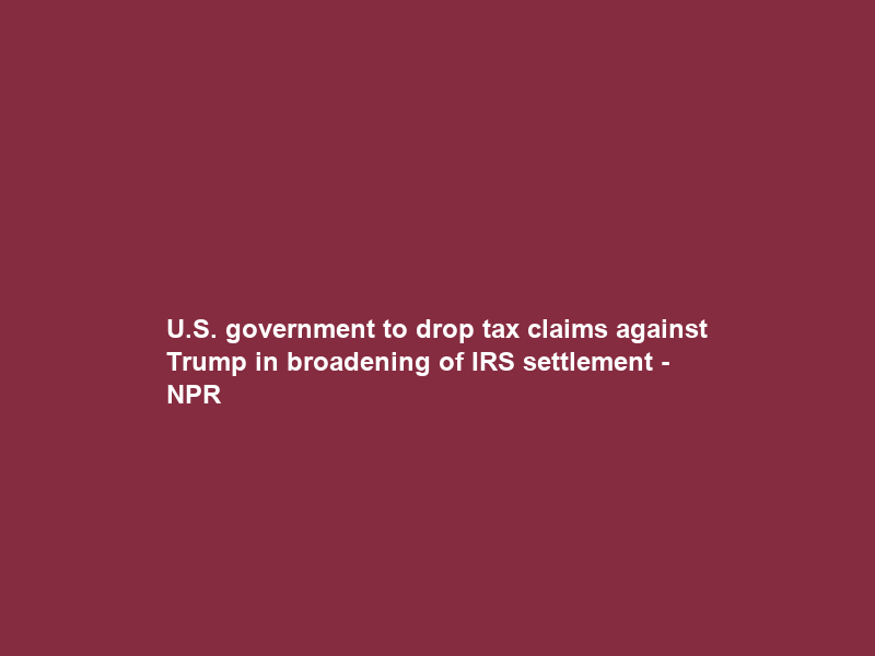 U.S. government to drop tax claims against Trump in broadening of IRS settlement – NPR