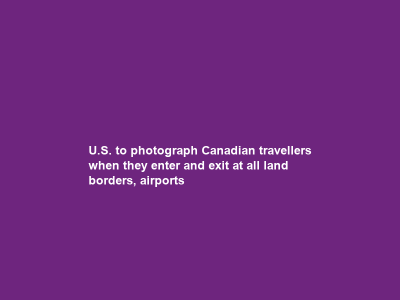 U.S. to photograph Canadian travellers when they enter and exit at all land borders, airports