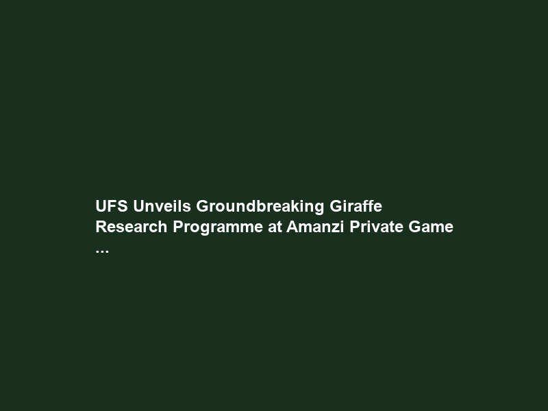 UFS Unveils Groundbreaking Giraffe Research Programme at Amanzi Private Game …
