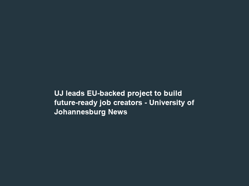 UJ leads EU-backed project to build future-ready job creators – University of Johannesburg News