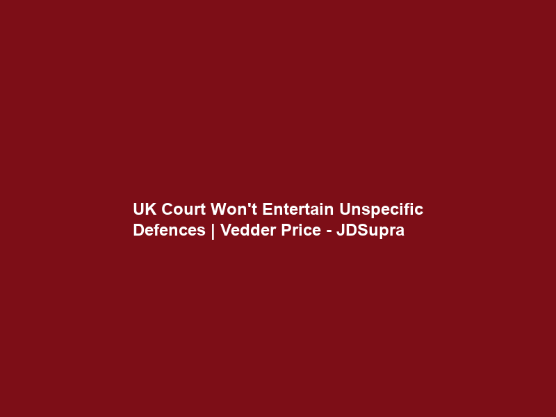 UK Court Won’t Entertain Unspecific Defences | Vedder Price – JDSupra