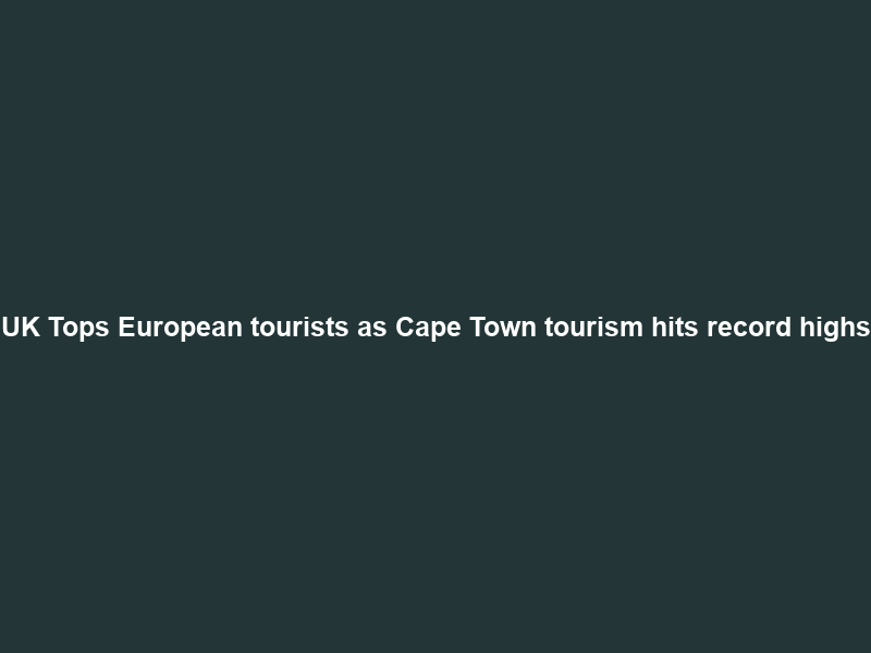 UK Tops European tourists as Cape Town tourism hits record highs