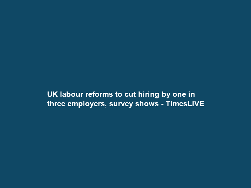 UK labour reforms to cut hiring by one in three employers, survey shows – TimesLIVE