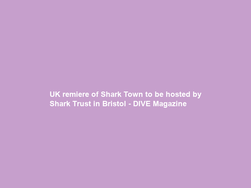 UK remiere of Shark Town to be hosted by Shark Trust in Bristol – DIVE Magazine