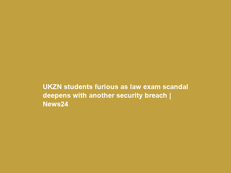 UKZN students furious as law exam scandal deepens with another security breach | News24