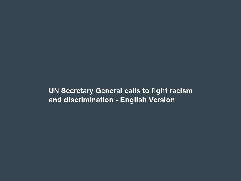 UN Secretary General calls to fight racism and discrimination – English Version