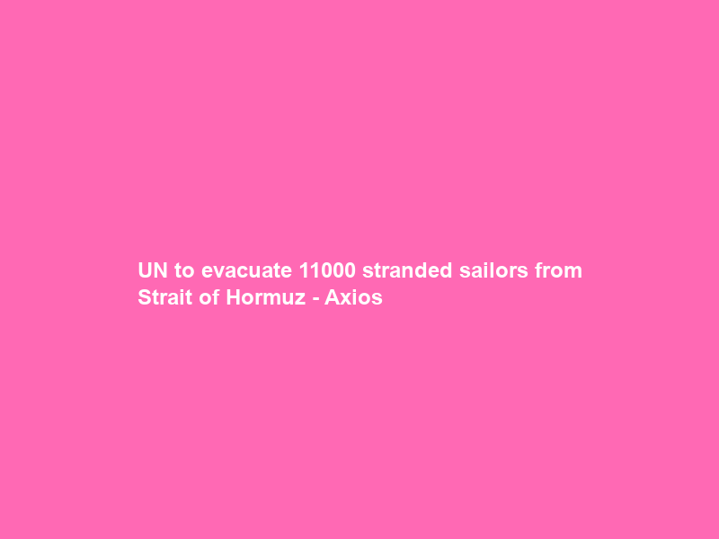 UN to evacuate 11000 stranded sailors from Strait of Hormuz – Axios
