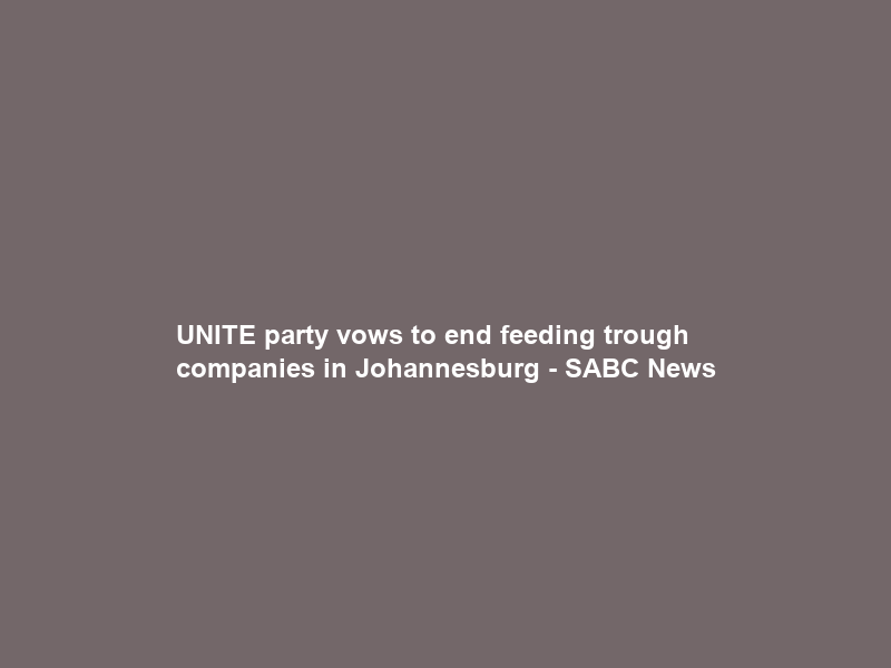UNITE party vows to end feeding trough companies in Johannesburg – SABC News