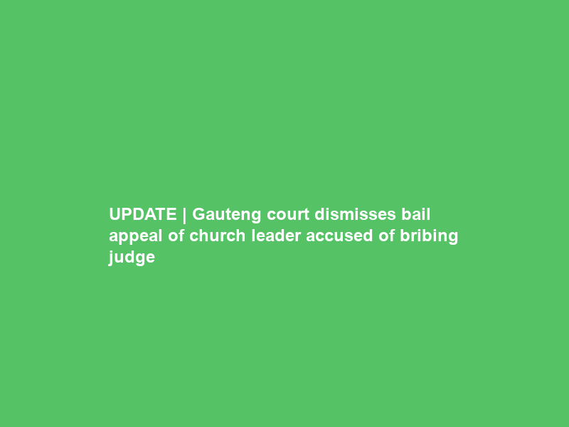 UPDATE | Gauteng court dismisses bail appeal of church leader accused of bribing judge