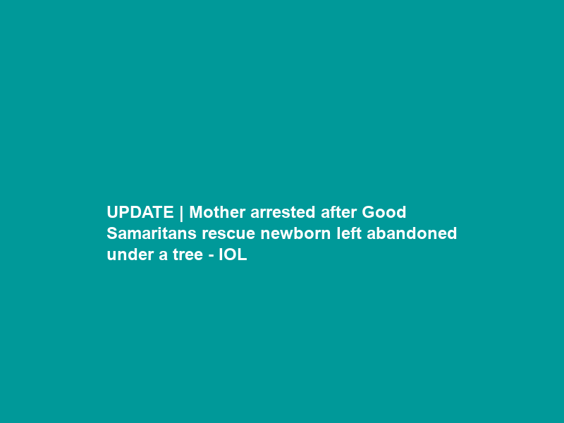 UPDATE | Mother arrested after Good Samaritans rescue newborn left abandoned under a tree – IOL