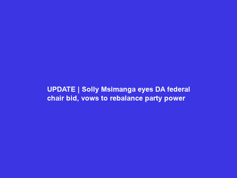 UPDATE | Solly Msimanga eyes DA federal chair bid, vows to rebalance party power