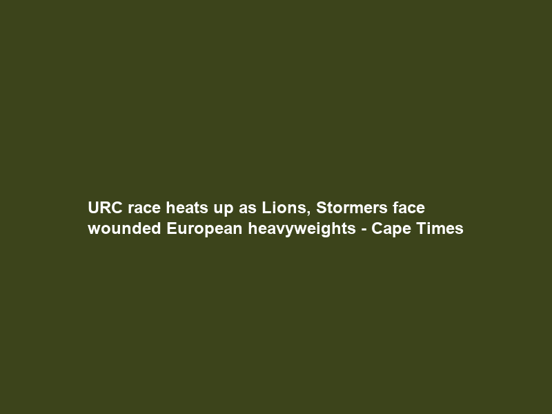 URC race heats up as Lions, Stormers face wounded European heavyweights – Cape Times