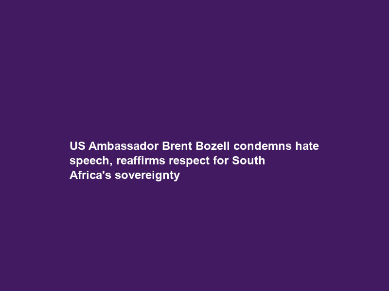 US Ambassador Brent Bozell condemns hate speech, reaffirms respect for South Africa’s sovereignty