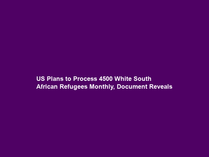 US Plans to Process 4500 White South African Refugees Monthly, Document Reveals