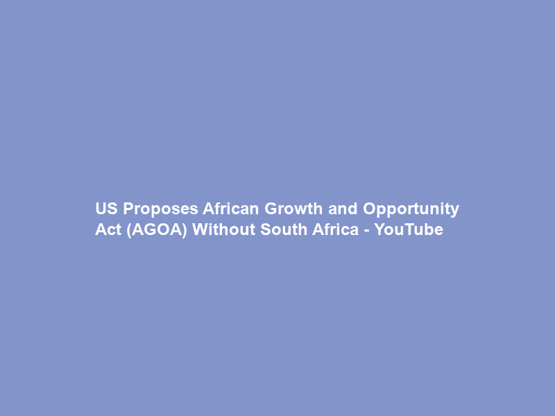 US Proposes African Growth and Opportunity Act (AGOA) Without South Africa – YouTube