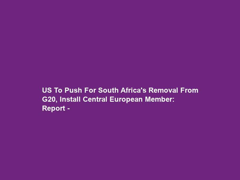 US To Push For South Africa’s Removal From G20, Install Central European Member: Report –