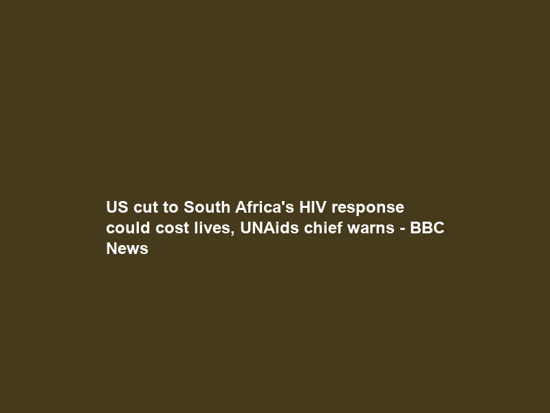 US cut to South Africa’s HIV response could cost lives, UNAids chief warns – BBC News