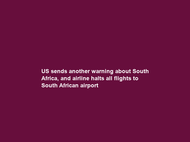 US sends another warning about South Africa, and airline halts all flights to South African airport