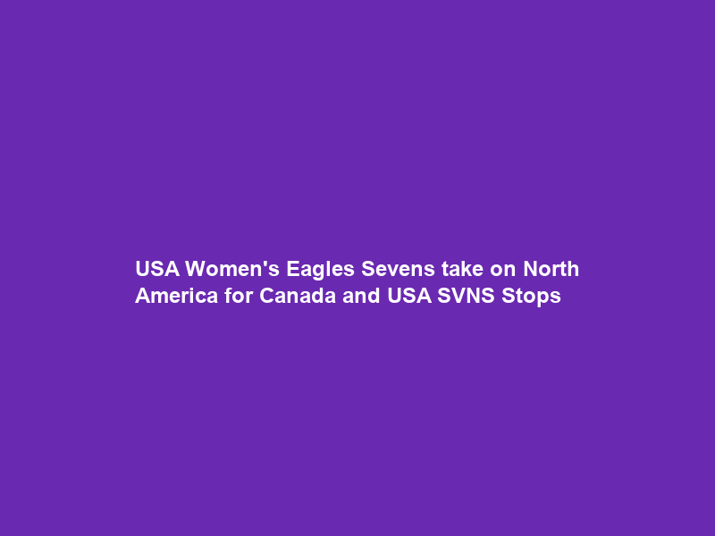 USA Women’s Eagles Sevens take on North America for Canada and USA SVNS Stops